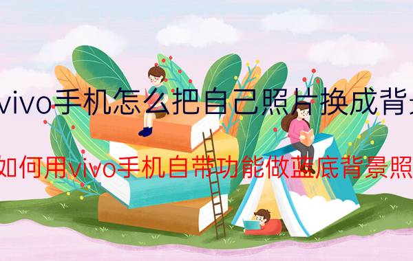 vivo手机怎么把自己照片换成背景 如何用vivo手机自带功能做蓝底背景照？